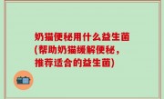 奶猫便秘用什么益生菌(帮助奶猫缓解便秘，推荐适合的益生菌)
