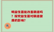 喝益生菌能改善肠道吗？探究益生菌对肠道健康的影响？