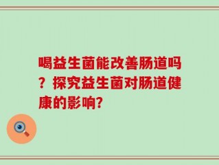 喝益生菌能改善肠道吗？探究益生菌对肠道健康的影响？