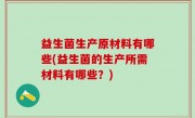 益生菌生产原材料有哪些(益生菌的生产所需材料有哪些？)