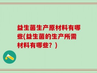 益生菌生产原材料有哪些(益生菌的生产所需材料有哪些？)