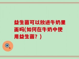 益生菌可以放进牛奶里面吗(如何在牛奶中使用益生菌？)