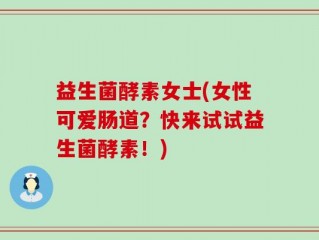 益生菌酵素女士(女性可爱肠道？快来试试益生菌酵素！)