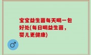 宝宝益生菌每天喝一包好处(每日喝益生菌，婴儿更健康)