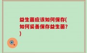 益生菌应该如何保存(如何妥善保存益生菌？)