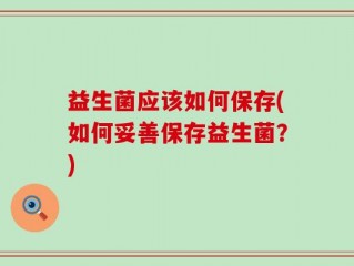 益生菌应该如何保存(如何妥善保存益生菌？)