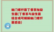 幽门螺杆菌丁香茶加益生菌(丁香茶与益生菌组合或可缓解幽门螺杆菌感染)
