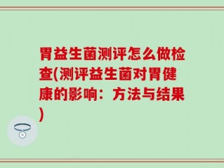 胃益生菌测评怎么做检查(测评益生菌对胃健康的影响：方法与结果)