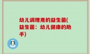 幼儿调理用的益生菌(益生菌：幼儿健康的助手)