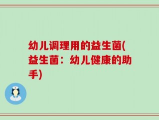 幼儿调理用的益生菌(益生菌：幼儿健康的助手)