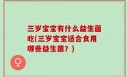 三岁宝宝有什么益生菌吃(三岁宝宝适合食用哪些益生菌？)