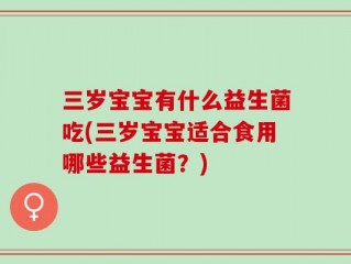三岁宝宝有什么益生菌吃(三岁宝宝适合食用哪些益生菌？)