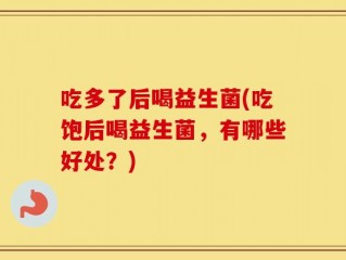 吃多了后喝益生菌(吃饱后喝益生菌，有哪些好处？)