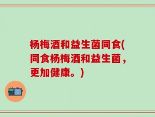 杨梅酒和益生菌同食(同食杨梅酒和益生菌，更加健康。)