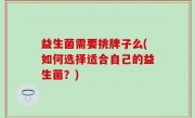 益生菌需要挑牌子么(如何选择适合自己的益生菌？)