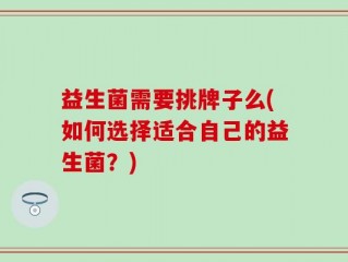 益生菌需要挑牌子么(如何选择适合自己的益生菌？)