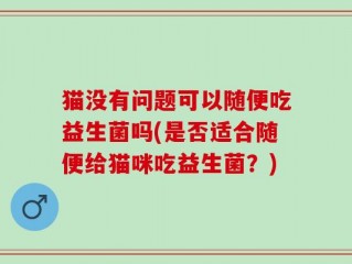 猫没有问题可以随便吃益生菌吗(是否适合随便给猫咪吃益生菌？)