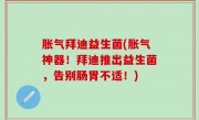 胀气拜迪益生菌(胀气神器！拜迪推出益生菌，告别肠胃不适！)