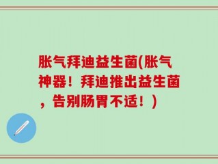 胀气拜迪益生菌(胀气神器！拜迪推出益生菌，告别肠胃不适！)