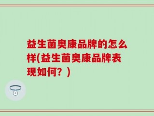 益生菌奥康品牌的怎么样(益生菌奥康品牌表现如何？)