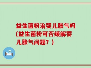 益生菌粉治婴儿胀气吗(益生菌粉可否缓解婴儿胀气问题？)