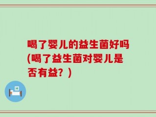 喝了婴儿的益生菌好吗(喝了益生菌对婴儿是否有益？)