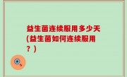 益生菌连续服用多少天(益生菌如何连续服用？)