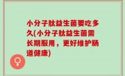 小分子肽益生菌要吃多久(小分子肽益生菌需长期服用，更好维护肠道健康)