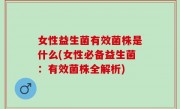 女性益生菌有效菌株是什么(女性必备益生菌：有效菌株全解析)