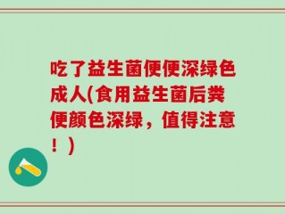 吃了益生菌便便深绿色成人(食用益生菌后粪便颜色深绿，值得注意！)