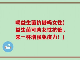 喝益生菌抗糖吗女性(益生菌可助女性抗糖，来一杯增强免疫力！)