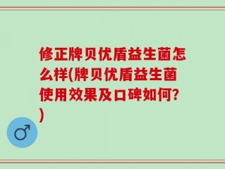 修正牌贝优盾益生菌怎么样(牌贝优盾益生菌使用效果及口碑如何？)
