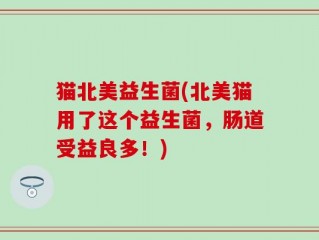猫北美益生菌(北美猫用了这个益生菌，肠道受益良多！)