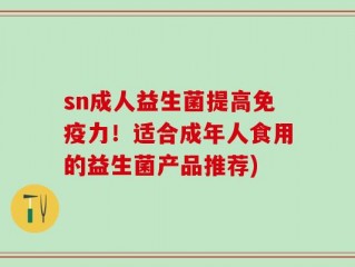 sn成人益生菌提高免疫力！适合成年人食用的益生菌产品推荐)