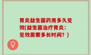 胃炎益生菌药用多久见效(益生菌治疗胃炎：见效需要多长时间？)