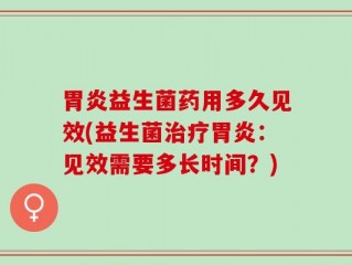 胃炎益生菌药用多久见效(益生菌治疗胃炎：见效需要多长时间？)