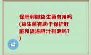 保肝利胆益生菌有用吗(益生菌有助于保护肝脏和促进胆汁排泄吗？)