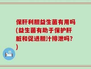 保肝利胆益生菌有用吗(益生菌有助于保护肝脏和促进胆汁排泄吗？)
