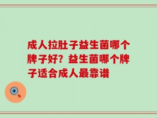 成人拉肚子益生菌哪个牌子好？益生菌哪个牌子适合成人最靠谱