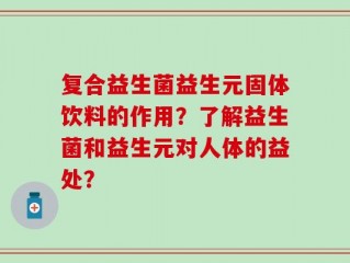 复合益生菌益生元固体饮料的作用？了解益生菌和益生元对人体的益处？