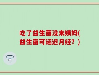 吃了益生菌没来姨妈(益生菌可延迟月经？)