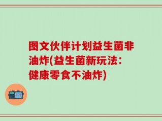 图文伙伴计划益生菌非油炸(益生菌新玩法：健康零食不油炸)