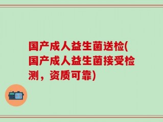 国产成人益生菌送检(国产成人益生菌接受检测，资质可靠)