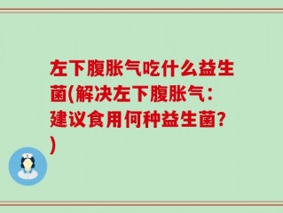 左下腹胀气吃什么益生菌(解决左下腹胀气：建议食用何种益生菌？)