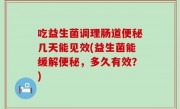吃益生菌调理肠道便秘几天能见效(益生菌能缓解便秘，多久有效？)