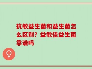 抗敏益生菌和益生菌怎么区别？益敏佳益生菌靠谱吗