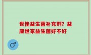 世佳益生菌补充剂？益康世家益生菌好不好