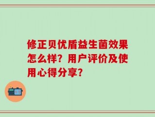 修正贝优盾益生菌效果怎么样？用户评价及使用心得分享？