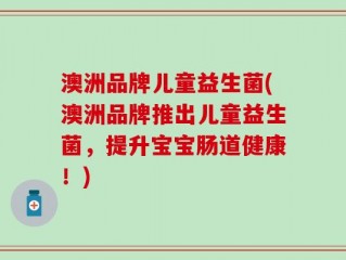 澳洲品牌儿童益生菌(澳洲品牌推出儿童益生菌，提升宝宝肠道健康！)