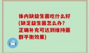 体内缺益生菌吃什么好(缺乏益生菌怎么办？正确补充可达到维持菌群平衡效果)